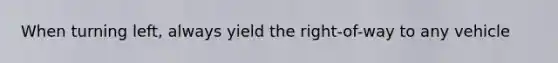 When turning left, always yield the right-of-way to any vehicle