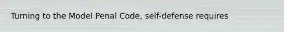 Turning to the Model Penal Code, self-defense requires