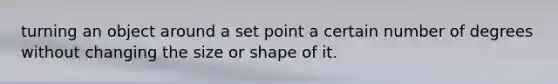 turning an object around a set point a certain number of degrees without changing the size or shape of it.