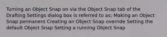 Turning an Object Snap on via the Object Snap tab of the Drafting Settings dialog box is referred to as; Making an Object Snap permanent Creating an Object Snap override Setting the default Object Snap Setting a running Object Snap