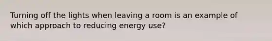 Turning off the lights when leaving a room is an example of which approach to reducing energy use?