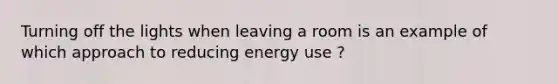 Turning off the lights when leaving a room is an example of which approach to reducing energy use ?