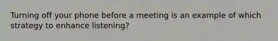 Turning off your phone before a meeting is an example of which strategy to enhance listening?