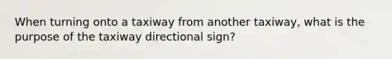 When turning onto a taxiway from another taxiway, what is the purpose of the taxiway directional sign?