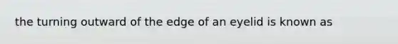 the turning outward of the edge of an eyelid is known as