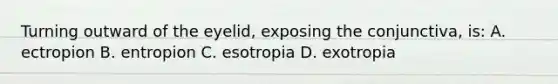 Turning outward of the eyelid, exposing the conjunctiva, is: A. ectropion B. entropion C. esotropia D. exotropia