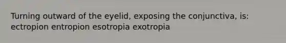 Turning outward of the eyelid, exposing the conjunctiva, is: ectropion entropion esotropia exotropia