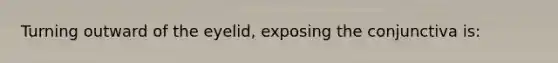 Turning outward of the eyelid, exposing the conjunctiva is: