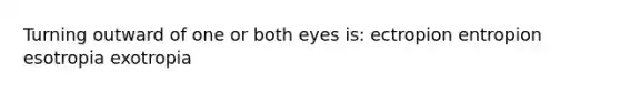 Turning outward of one or both eyes is: ectropion entropion esotropia exotropia