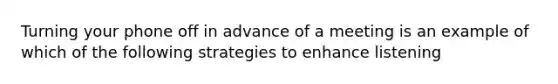 Turning your phone off in advance of a meeting is an example of which of the following strategies to enhance listening