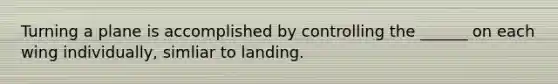 Turning a plane is accomplished by controlling the ______ on each wing individually, simliar to landing.