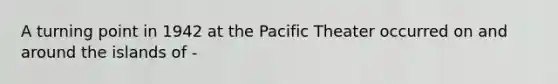 A turning point in 1942 at the Pacific Theater occurred on and around the islands of -