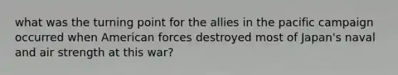 what was the turning point for the allies in the pacific campaign occurred when American forces destroyed most of Japan's naval and air strength at this war?