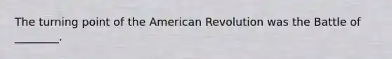 The turning point of the American Revolution was the Battle of ________.