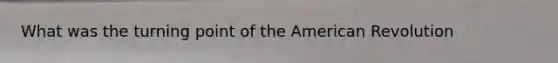 What was the turning point of the American Revolution