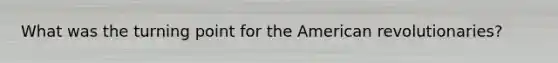 What was the turning point for the American revolutionaries?