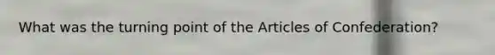 What was the turning point of <a href='https://www.questionai.com/knowledge/k5NDraRCFC-the-articles-of-confederation' class='anchor-knowledge'>the articles of confederation</a>?