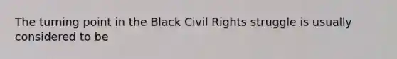 The turning point in the Black Civil Rights struggle is usually considered to be