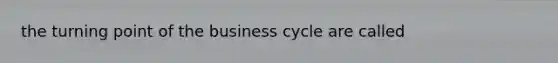 the turning point of the business cycle are called