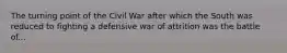 The turning point of the Civil War after which the South was reduced to fighting a defensive war of attrition was the battle of...