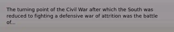 The turning point of the Civil War after which the South was reduced to fighting a defensive war of attrition was the battle of...