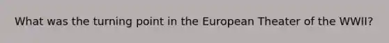 What was the turning point in the European Theater of the WWII?