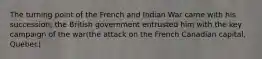 The turning point of the French and Indian War came with his succession; the British government entrusted him with the key campaign of the war(the attack on the French Canadian capital, Quebec)