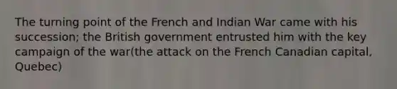 The turning point of the French and Indian War came with his succession; the British government entrusted him with the key campaign of the war(the attack on the French Canadian capital, Quebec)