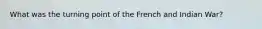 What was the turning point of the French and Indian War?