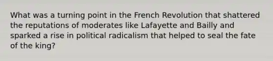 What was a turning point in the French Revolution that shattered the reputations of moderates like Lafayette and Bailly and sparked a rise in political radicalism that helped to seal the fate of the king?