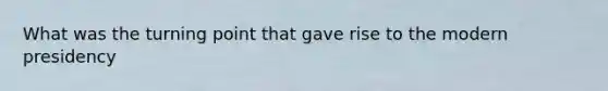 What was the turning point that gave rise to the modern presidency