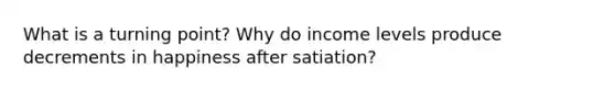 What is a turning point? Why do income levels produce decrements in happiness after satiation?