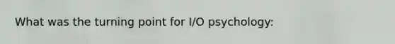 What was the turning point for I/O psychology: