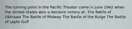 The turning point in the Pacific Theater came in June 1942 when the United States won a decisive victory at: The Battle of Okinawa The Battle of Midway The Battle of the Bulge The Battle of Leyte Gulf