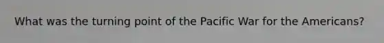 What was the turning point of the Pacific War for the Americans?