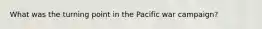 What was the turning point in the Pacific war campaign?