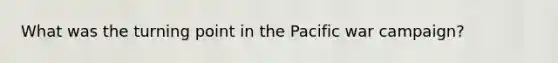 What was the turning point in the Pacific war campaign?