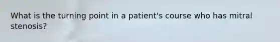 What is the turning point in a patient's course who has mitral stenosis?