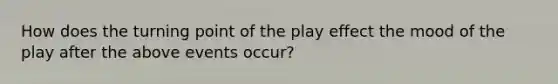 How does the turning point of the play effect the mood of the play after the above events occur?