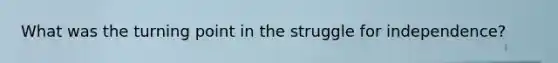What was the turning point in the struggle for independence?