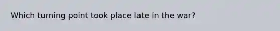 Which turning point took place late in the war?