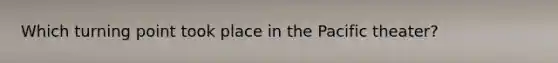Which turning point took place in the Pacific theater?