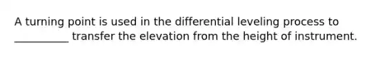 A turning point is used in the differential leveling process to __________ transfer the elevation from the height of instrument.