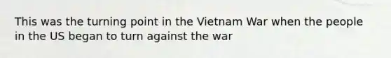 This was the turning point in the Vietnam War when the people in the US began to turn against the war