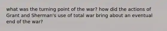 what was the turning point of the war? how did the actions of Grant and Sherman's use of total war bring about an eventual end of the war?