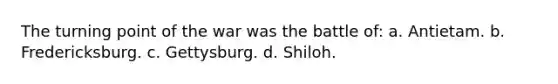 The turning point of the war was the battle of: a. Antietam. b. Fredericksburg. c. Gettysburg. d. Shiloh.