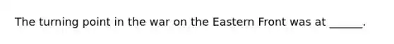 The turning point in the war on the Eastern Front was at ______.