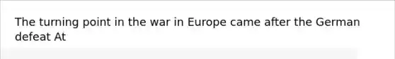 The turning point in the war in Europe came after the German defeat At