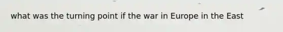 what was the turning point if the war in Europe in the East