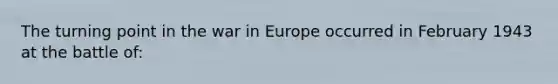 The turning point in the war in Europe occurred in February 1943 at the battle of: